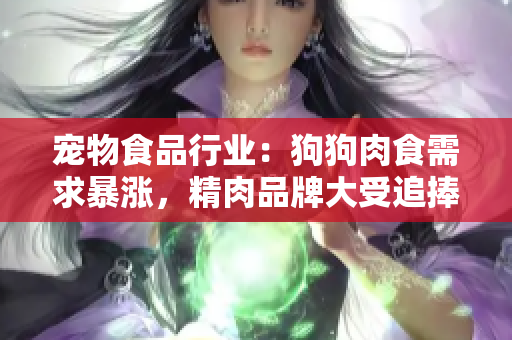 寵物食品行業(yè)：狗狗肉食需求暴漲，精肉品牌大受追捧，增肥飲食方案備受青睞
