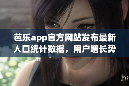 芭樂app官方網(wǎng)站發(fā)布最新人口統(tǒng)計(jì)數(shù)據(jù)，用戶增長勢(shì)頭喜人