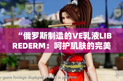 “俄羅斯制造的VE乳液LIBREDERM：呵護(hù)肌膚的完美選擇！”