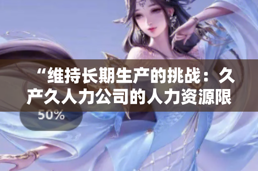“維持長(zhǎng)期生產(chǎn)的挑戰(zhàn)：久產(chǎn)久人力公司的人力資源限制與應(yīng)對(duì)策略”