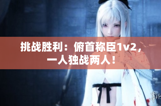 挑戰(zhàn)勝利：俯首稱臣1v2，一人獨戰(zhàn)兩人！