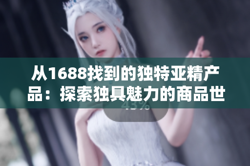 從1688找到的獨(dú)特亞精產(chǎn)品：探索獨(dú)具魅力的商品世界