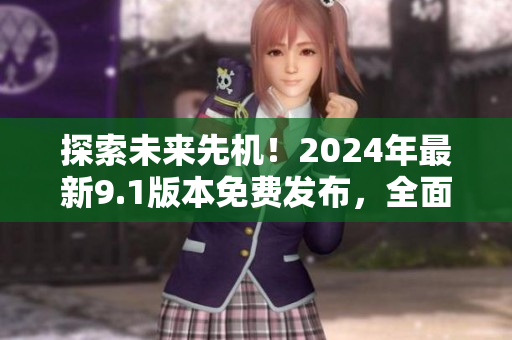 探索未來先機(jī)！2024年最新9.1版本免費(fèi)發(fā)布，全面升級消費(fèi)者體驗！
