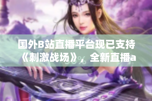 國(guó)外B站直播平臺(tái)現(xiàn)已支持《刺激戰(zhàn)場(chǎng)》，全新直播app上線！