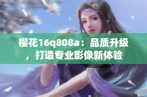 櫻花16q808a：品質升級，打造專業(yè)影像新體驗