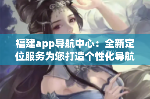 福建app導(dǎo)航中心：全新定位服務(wù)為您打造個性化導(dǎo)航！