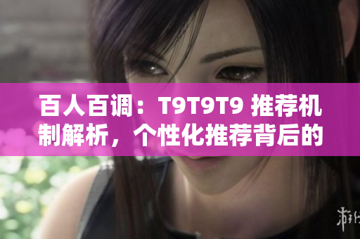 百人百調(diào)：T9T9T9 推薦機(jī)制解析，個(gè)性化推薦背后的秘密