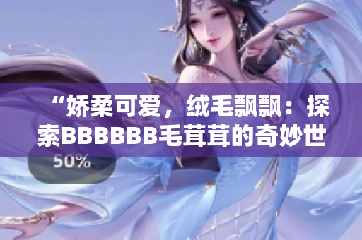“嬌柔可愛，絨毛飄飄：探索BBBBBB毛茸茸的奇妙世界！”