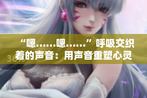 “嗯……嗯……”呼吸交織著的聲音：用聲音重塑心靈共鳴