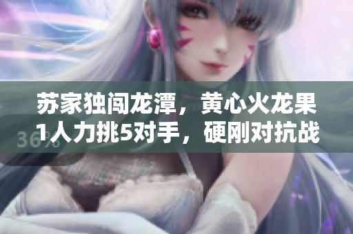蘇家獨闖龍?zhí)叮S心火龍果1人力挑5對手，硬剛對抗戰(zhàn)