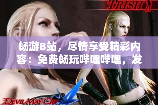 暢游B站，盡情享受精彩內(nèi)容：免費(fèi)暢玩嗶哩嗶哩，發(fā)現(xiàn)無(wú)限樂(lè)趣！