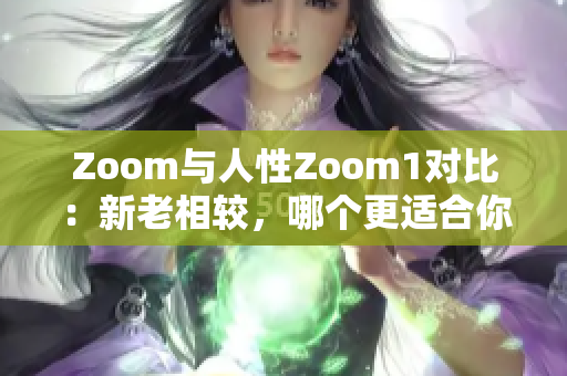 Zoom與人性Zoom1對(duì)比：新老相較，哪個(gè)更適合你
