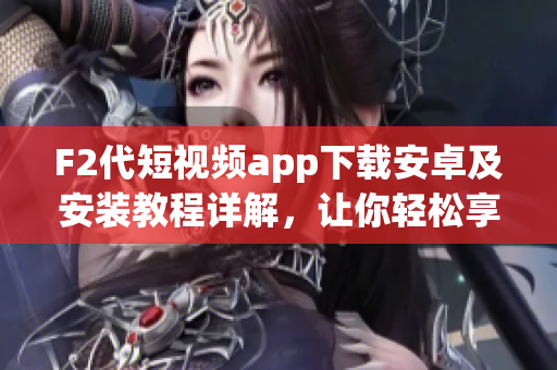 F2代短視頻app下載安卓及安裝教程詳解，讓你輕松享受精彩視頻創(chuàng)作