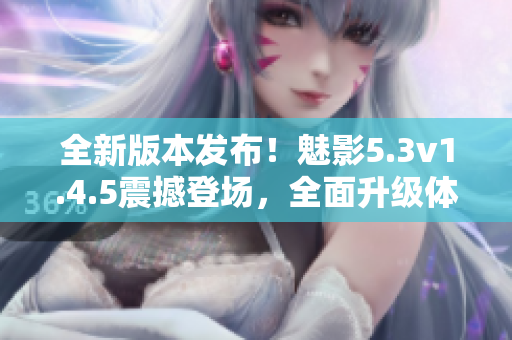 全新版本發(fā)布！魅影5.3v1.4.5震撼登場，全面升級體驗(yàn)