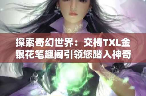 探索奇幻世界：交椅TXL金銀花筆趣閣引領(lǐng)您踏入神奇之境