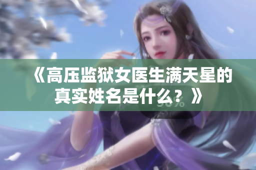 《高壓監(jiān)獄女醫(yī)生滿天星的真實姓名是什么？》