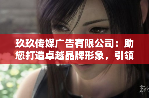 玖玖傳媒廣告有限公司：助您打造卓越品牌形象，引領(lǐng)行業(yè)風(fēng)向！