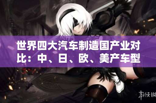 世界四大汽車(chē)制造國(guó)產(chǎn)業(yè)對(duì)比：中、日、歐、美產(chǎn)車(chē)型詳解