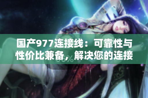 國(guó)產(chǎn)977連接線：可靠性與性價(jià)比兼?zhèn)?，解決您的連接需求