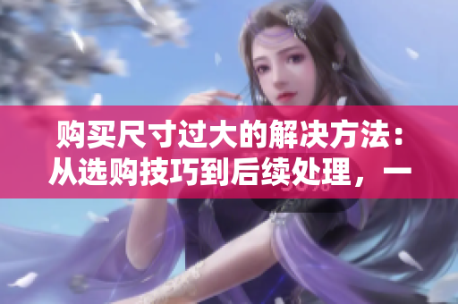購(gòu)買尺寸過大的解決方法：從選購(gòu)技巧到后續(xù)處理，一網(wǎng)打盡！