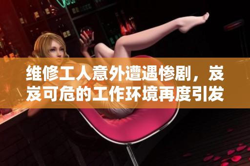 維修工人意外遭遇慘劇，岌岌可危的工作環(huán)境再度引發(fā)關(guān)注
