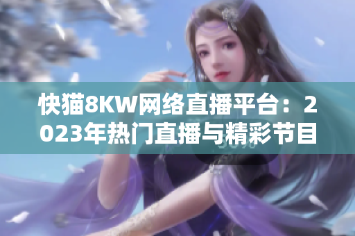 快貓8KW網(wǎng)絡(luò)直播平臺(tái)：2023年熱門直播與精彩節(jié)目回顧