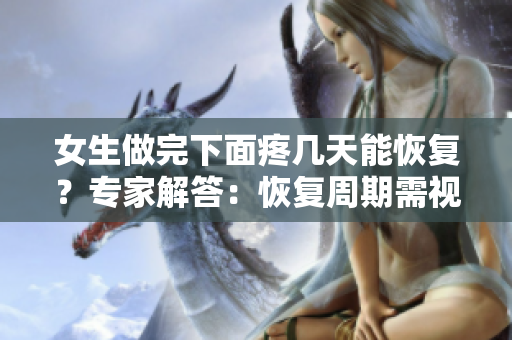 女生做完下面疼幾天能恢復(fù)？專(zhuān)家解答：恢復(fù)周期需視個(gè)體情況而定