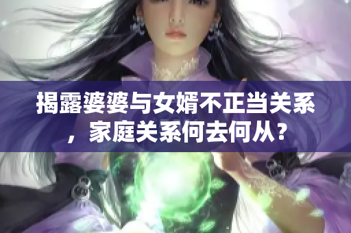 揭露婆婆與女婿不正當(dāng)關(guān)系，家庭關(guān)系何去何從？