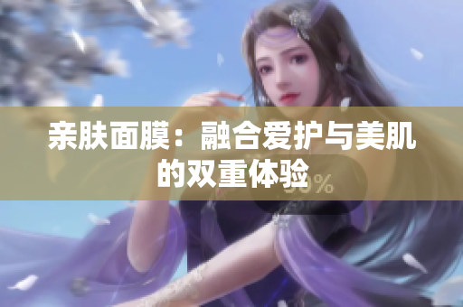 親膚面膜：融合愛(ài)護(hù)與美肌的雙重體驗(yàn)