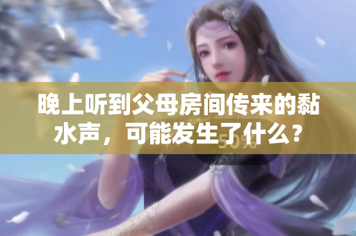 晚上聽(tīng)到父母房間傳來(lái)的黏水聲，可能發(fā)生了什么？