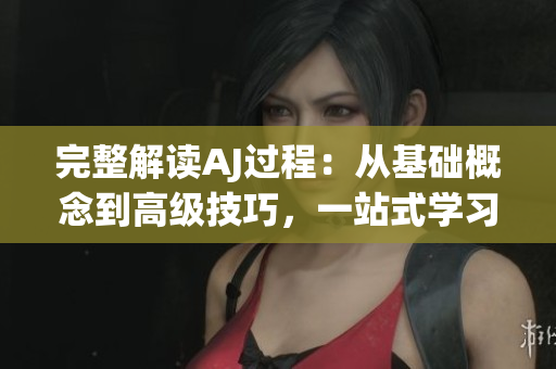 完整解讀AJ過(guò)程：從基礎(chǔ)概念到高級(jí)技巧，一站式學(xué)習(xí)指南