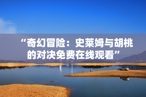 “奇幻冒險(xiǎn)：史萊姆與胡桃的對(duì)決免費(fèi)在線(xiàn)觀(guān)看”