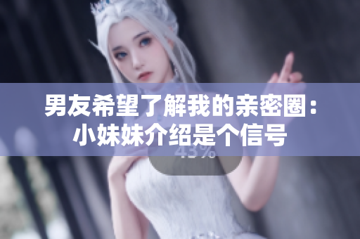 男友希望了解我的親密圈：小妹妹介紹是個(gè)信號(hào)