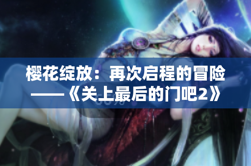 櫻花綻放：再次啟程的冒險(xiǎn)——《關(guān)上最后的門吧2》盛開(kāi)的新篇章