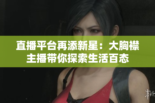 直播平臺(tái)再添新星：大胸襟主播帶你探索生活百態(tài)