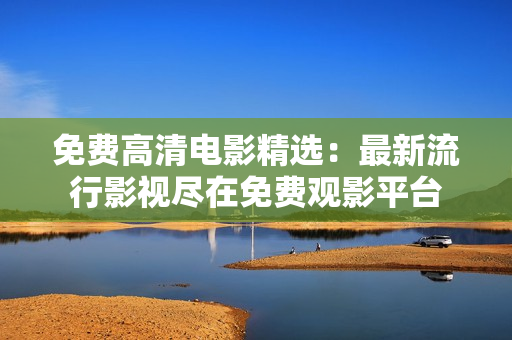 免費(fèi)高清電影精選：最新流行影視盡在免費(fèi)觀(guān)影平臺(tái)