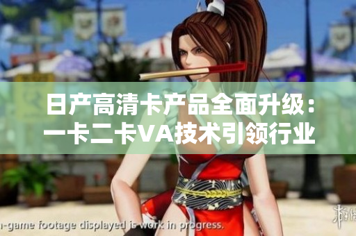日產(chǎn)高清卡產(chǎn)品全面升級(jí)：一卡二卡VA技術(shù)引領(lǐng)行業(yè)新趨勢(shì)