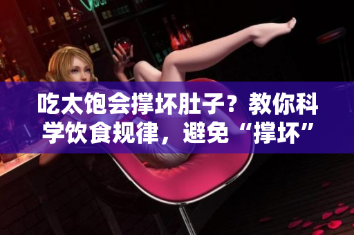 吃太飽會(huì)撐壞肚子？教你科學(xué)飲食規(guī)律，避免“撐壞”體驗(yàn)