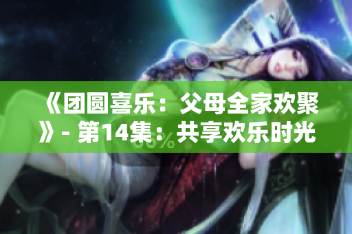 《團(tuán)圓喜樂(lè)：父母全家歡聚》- 第14集：共享歡樂(lè)時(shí)光