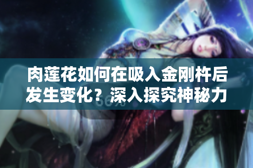 肉蓮花如何在吸入金剛杵后發(fā)生變化？深入探究神秘力量的交匯與影響