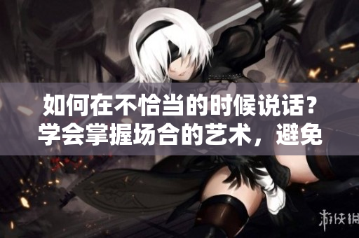 如何在不恰當(dāng)?shù)臅r候說話？學(xué)會掌握場合的藝術(shù)，避免尷尬和誤解