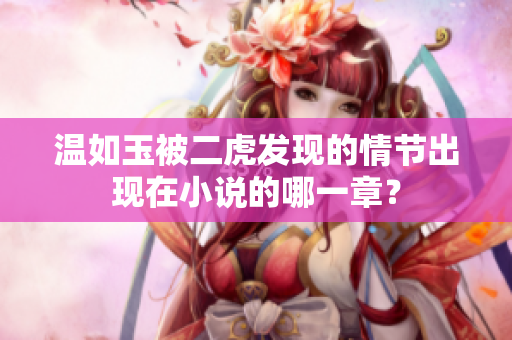 溫如玉被二虎發(fā)現(xiàn)的情節(jié)出現(xiàn)在小說的哪一章？