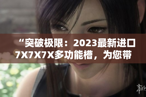 “突破極限：2023最新進(jìn)口7X7X7X多功能槽，為您帶來無限可能！”