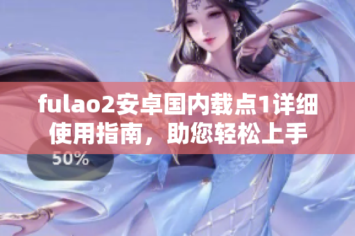 fulao2安卓國內(nèi)載點(diǎn)1詳細(xì)使用指南，助您輕松上手