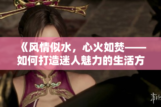 《風(fēng)情似水，心火如焚——如何打造迷人魅力的生活方式》