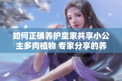 如何正確養(yǎng)護(hù)皇家共享小公主多肉植物 專家分享的養(yǎng)護(hù)技巧
