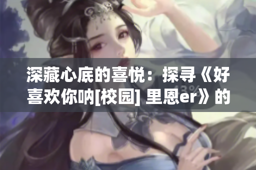 深藏心底的喜悅：探尋《好喜歡你吶[校園] 里恩er》的魅力