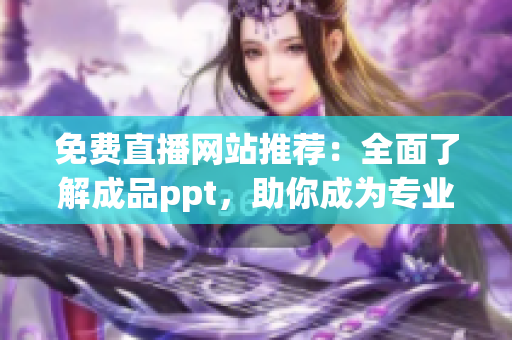 免費直播網(wǎng)站推薦：全面了解成品ppt，助你成為專業(yè)演講者