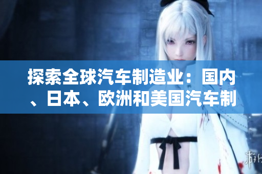探索全球汽車制造業(yè)：國內(nèi)、日本、歐洲和美國汽車制造商的比較