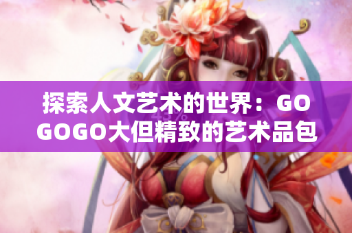 探索人文藝術(shù)的世界：GOGOGO大但精致的藝術(shù)品包